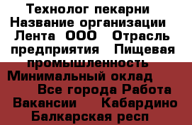 Технолог пекарни › Название организации ­ Лента, ООО › Отрасль предприятия ­ Пищевая промышленность › Минимальный оклад ­ 21 000 - Все города Работа » Вакансии   . Кабардино-Балкарская респ.